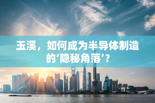 玉溪，如何成为半导体制造的‘隐秘角落’？