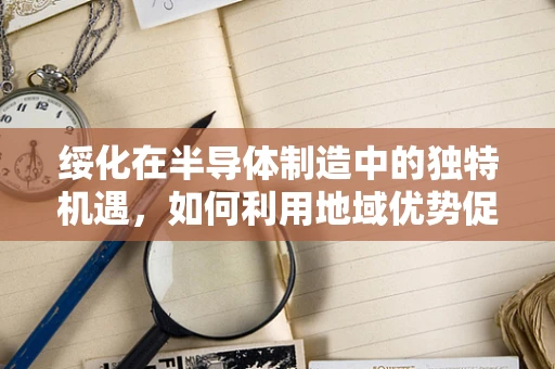 绥化在半导体制造中的独特机遇，如何利用地域优势促进产业升级？