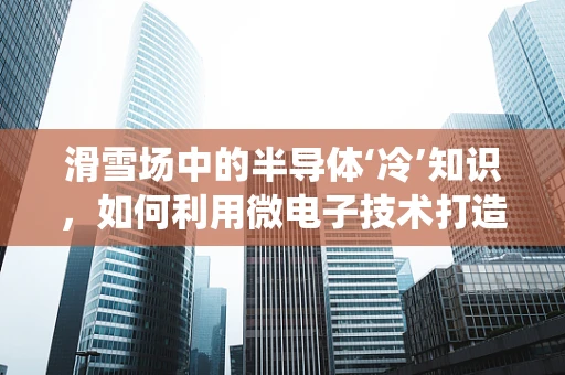 滑雪场中的半导体‘冷’知识，如何利用微电子技术打造高效雪质监测系统？
