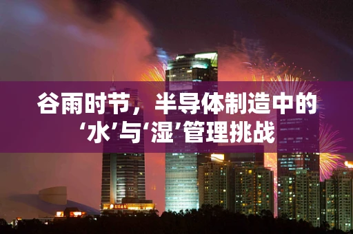 谷雨时节，半导体制造中的‘水’与‘湿’管理挑战