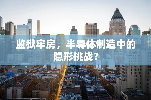 监狱牢房，半导体制造中的隐形挑战？