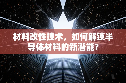 材料改性技术，如何解锁半导体材料的新潜能？