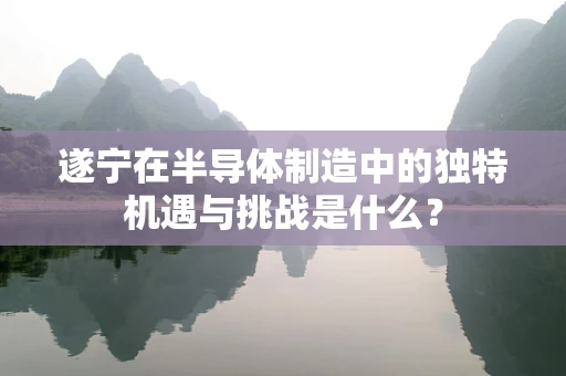 遂宁在半导体制造中的独特机遇与挑战是什么？