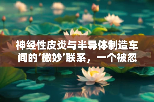 神经性皮炎与半导体制造车间的‘微妙’联系，一个被忽视的职场健康挑战？