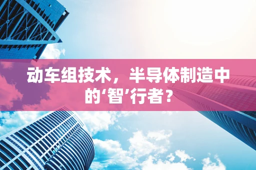 动车组技术，半导体制造中的‘智’行者？