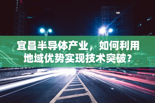 宜昌半导体产业，如何利用地域优势实现技术突破？