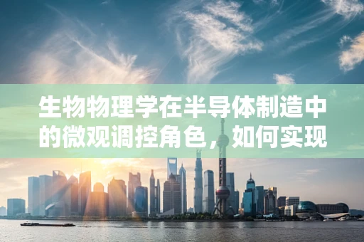 生物物理学在半导体制造中的微观调控角色，如何实现精准控制？