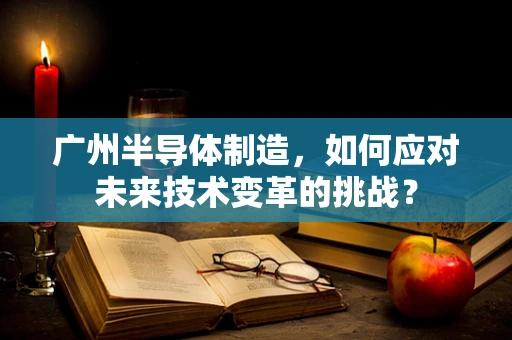 广州半导体制造，如何应对未来技术变革的挑战？