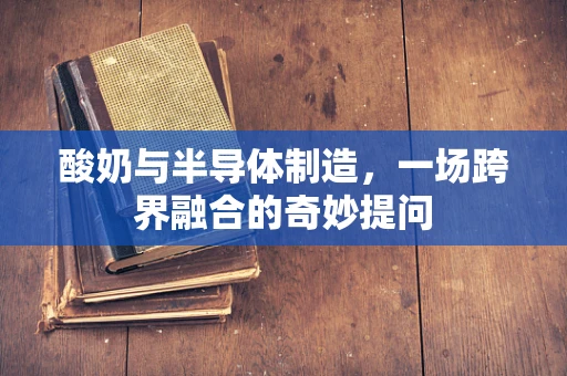 酸奶与半导体制造，一场跨界融合的奇妙提问