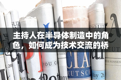 主持人在半导体制造中的角色，如何成为技术交流的桥梁？