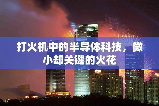 打火机中的半导体科技，微小却关键的火花