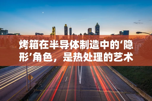 烤箱在半导体制造中的‘隐形’角色，是热处理的艺术还是误用的陷阱？