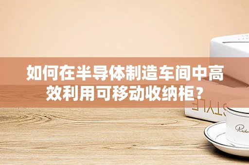 如何在半导体制造车间中高效利用可移动收纳柜？
