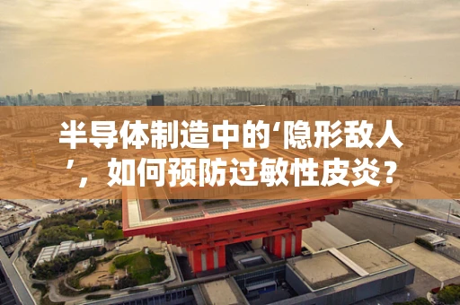 半导体制造中的‘隐形敌人’，如何预防过敏性皮炎？