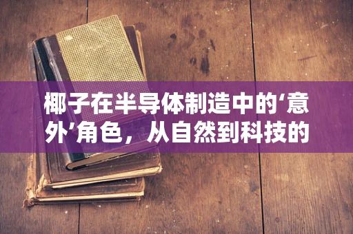 椰子在半导体制造中的‘意外’角色，从自然到科技的奇妙融合