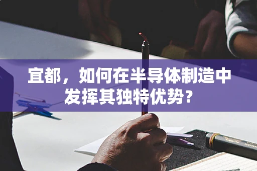 宜都，如何在半导体制造中发挥其独特优势？