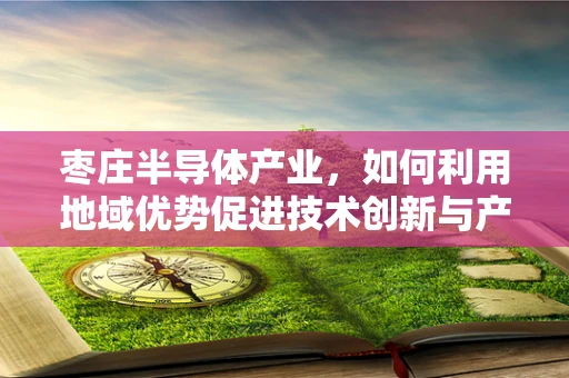 枣庄半导体产业，如何利用地域优势促进技术创新与产业升级？