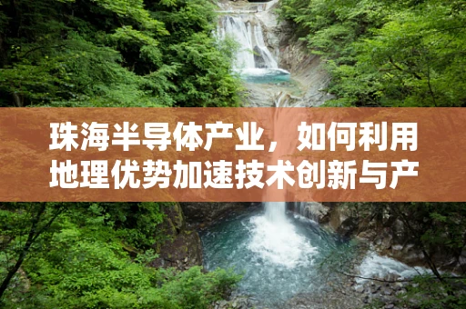 珠海半导体产业，如何利用地理优势加速技术创新与产业升级？