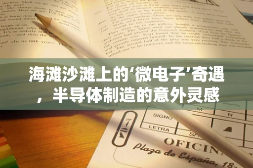 海滩沙滩上的‘微电子’奇遇，半导体制造的意外灵感