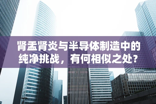 肾盂肾炎与半导体制造中的纯净挑战，有何相似之处？