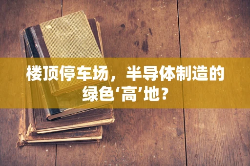楼顶停车场，半导体制造的绿色‘高’地？