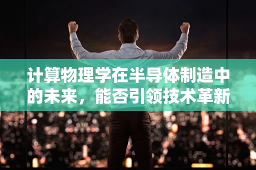 计算物理学在半导体制造中的未来，能否引领技术革新？