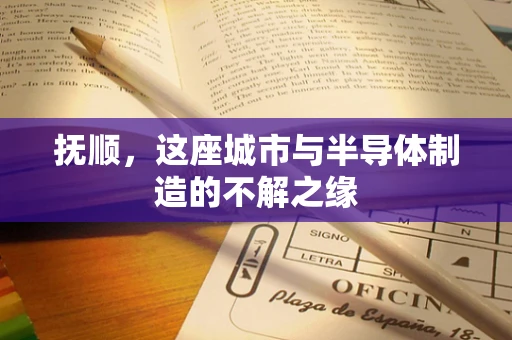 抚顺，这座城市与半导体制造的不解之缘