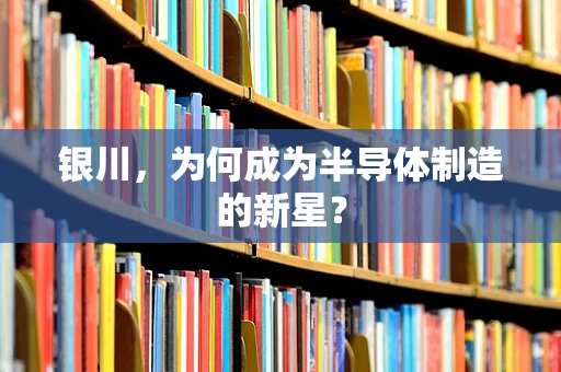 银川，为何成为半导体制造的新星？