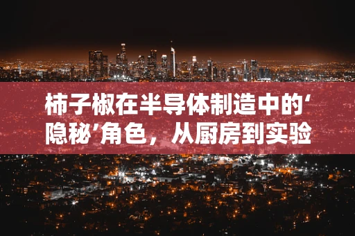 柿子椒在半导体制造中的‘隐秘’角色，从厨房到实验室的跨界创新？