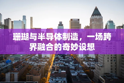 珊瑚与半导体制造，一场跨界融合的奇妙设想