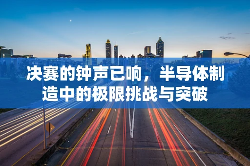决赛的钟声已响，半导体制造中的极限挑战与突破
