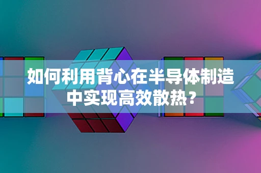 如何利用背心在半导体制造中实现高效散热？