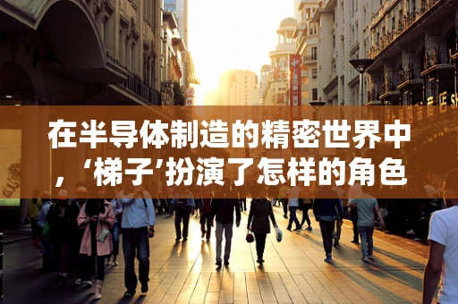 在半导体制造的精密世界中，‘梯子’扮演了怎样的角色？