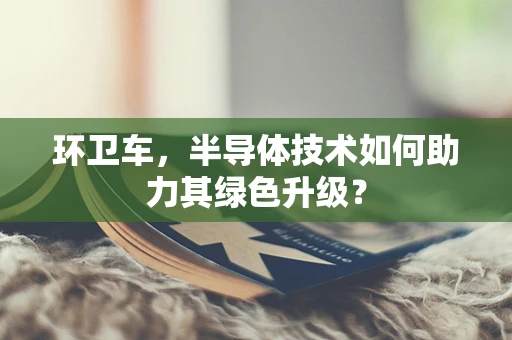 环卫车，半导体技术如何助力其绿色升级？