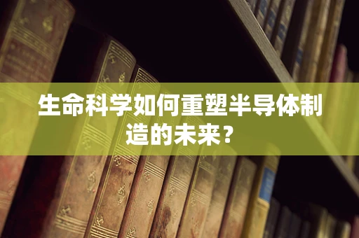 生命科学如何重塑半导体制造的未来？