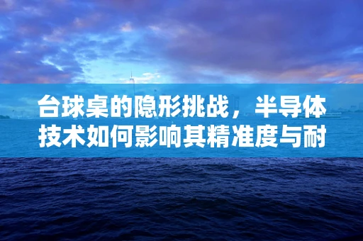 台球桌的隐形挑战，半导体技术如何影响其精准度与耐用性？