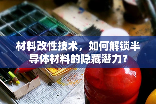 材料改性技术，如何解锁半导体材料的隐藏潜力？