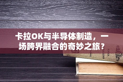 卡拉OK与半导体制造，一场跨界融合的奇妙之旅？