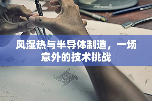 风湿热与半导体制造，一场意外的技术挑战