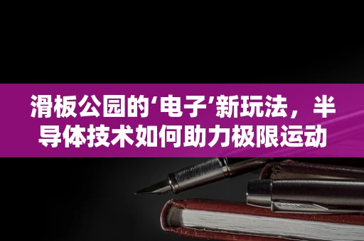 滑板公园的‘电子’新玩法，半导体技术如何助力极限运动安全？