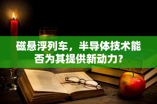 磁悬浮列车，半导体技术能否为其提供新动力？