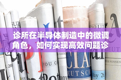 诊所在半导体制造中的微调角色，如何实现高效问题诊断与解决？