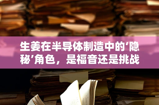 生姜在半导体制造中的‘隐秘’角色，是福音还是挑战？