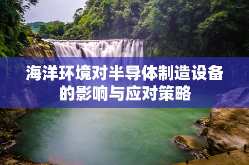 海洋环境对半导体制造设备的影响与应对策略