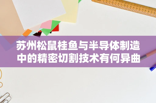 苏州松鼠桂鱼与半导体制造中的精密切割技术有何异曲同工之处？
