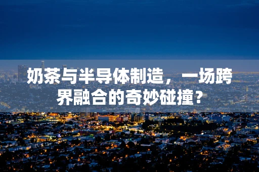 奶茶与半导体制造，一场跨界融合的奇妙碰撞？