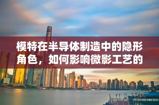 模特在半导体制造中的隐形角色，如何影响微影工艺的精准度？