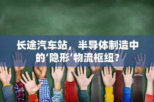 长途汽车站，半导体制造中的‘隐形’物流枢纽？