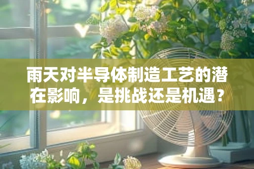 雨天对半导体制造工艺的潜在影响，是挑战还是机遇？