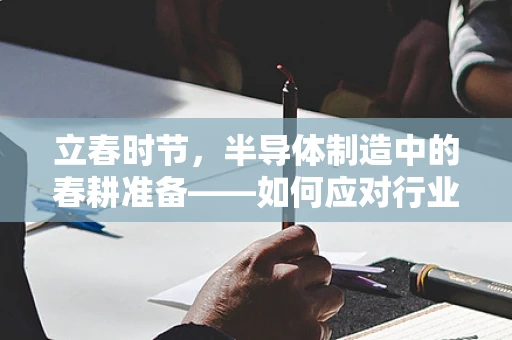 立春时节，半导体制造中的春耕准备——如何应对行业复苏的挑战？